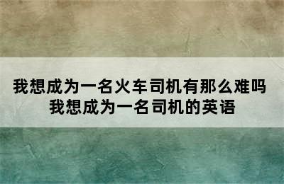 我想成为一名火车司机有那么难吗 我想成为一名司机的英语